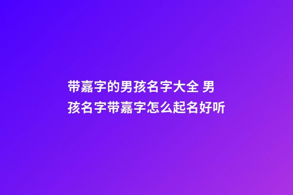 带嘉字的男孩名字大全 男孩名字带嘉字怎么起名好听